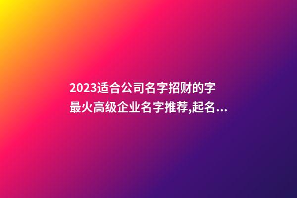 2023适合公司名字招财的字 最火高级企业名字推荐,起名之家-第1张-公司起名-玄机派